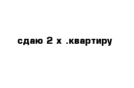 сдаю 2-х .квартиру